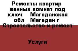 Ремонты квартир, ванных комнат под ключ. - Магаданская обл., Магадан г. Строительство и ремонт » Услуги   . Магаданская обл.,Магадан г.